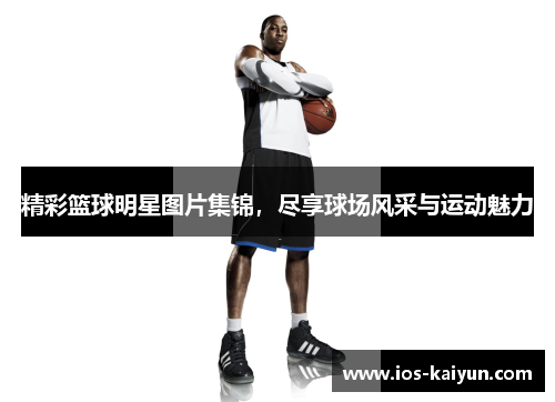 精彩篮球明星图片集锦，尽享球场风采与运动魅力