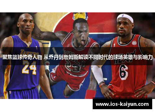 聚焦篮球传奇人物 从乔丹到詹姆斯解读不同时代的球场英雄与影响力