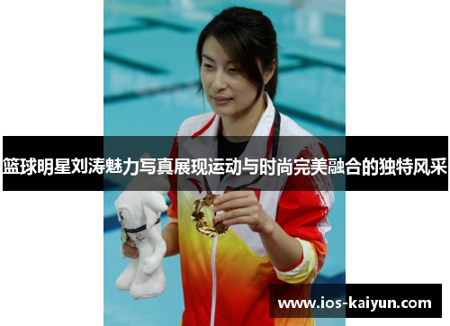 篮球明星刘涛魅力写真展现运动与时尚完美融合的独特风采