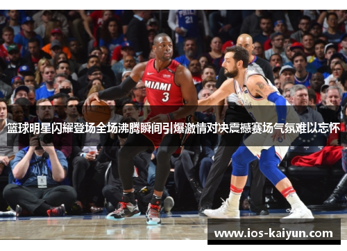 篮球明星闪耀登场全场沸腾瞬间引爆激情对决震撼赛场气氛难以忘怀
