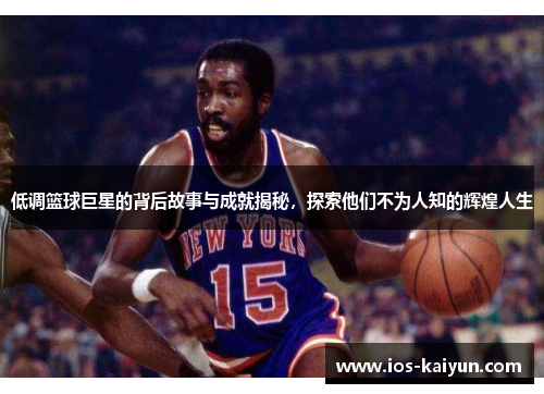 低调篮球巨星的背后故事与成就揭秘，探索他们不为人知的辉煌人生