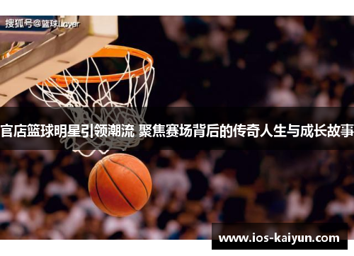 官店篮球明星引领潮流 聚焦赛场背后的传奇人生与成长故事