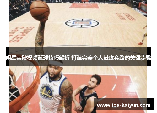 明星突破视频篮球技巧解析 打造完美个人进攻套路的关键步骤