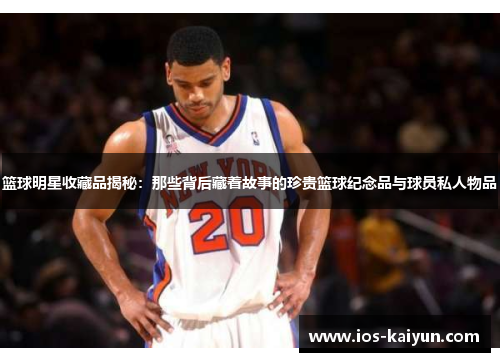 篮球明星收藏品揭秘：那些背后藏着故事的珍贵篮球纪念品与球员私人物品