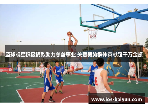 篮球明星积极捐款助力慈善事业 关爱弱势群体贡献超千万金额